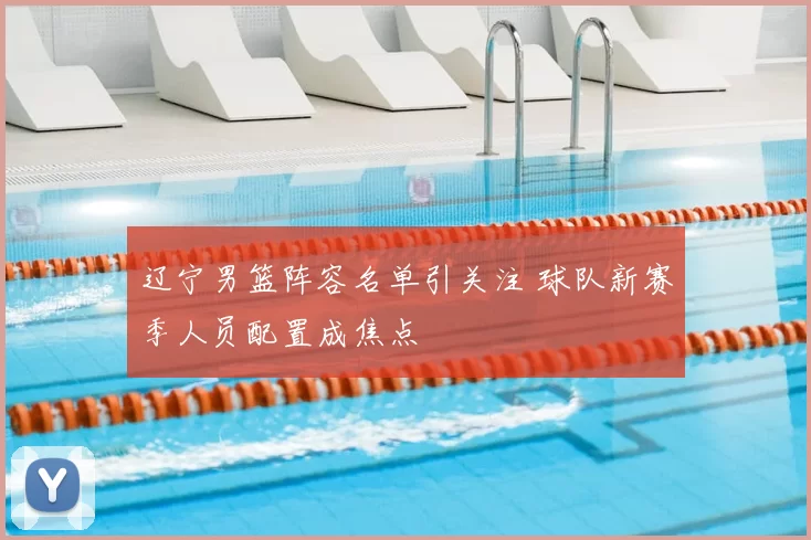 辽宁男篮阵容名单引关注 球队新赛季人员配置成焦点