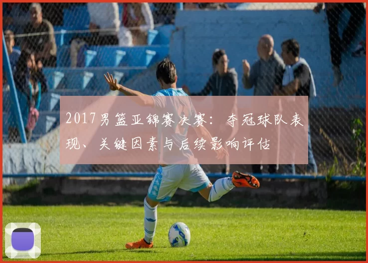 2017男篮亚锦赛决赛：夺冠球队表现、关键因素与后续影响评估