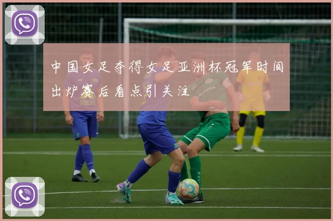 中国女足夺得女足亚洲杯冠军时间出炉赛后看点引关注