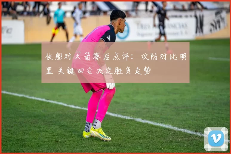 快船对火箭赛后点评：攻防对比明显 关键回合决定胜负走势