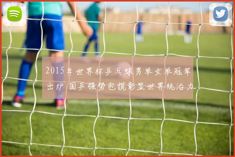 2015年世界杯乒乓球男单女单冠军出炉 国乒强势包揽彰显世界统治力