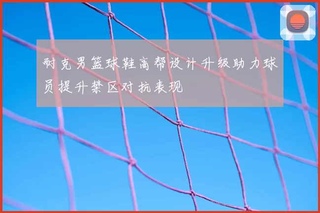 耐克男篮球鞋高帮设计升级助力球员提升禁区对抗表现