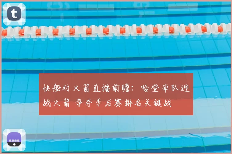 快船对火箭直播前瞻：哈登率队迎战火箭 争夺季后赛排名关键战