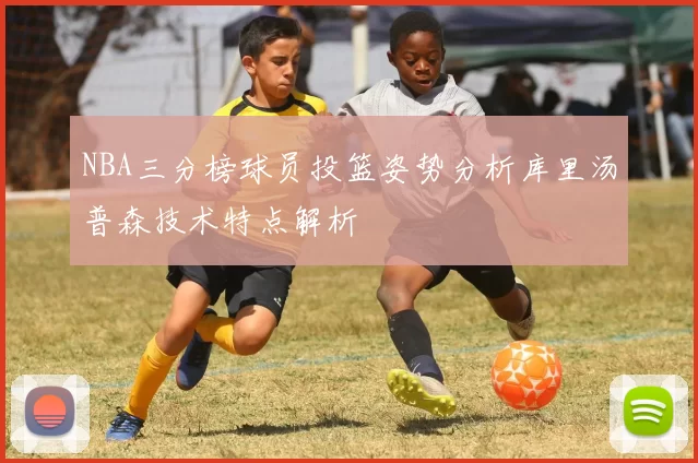 NBA三分榜球员投篮姿势分析库里汤普森技术特点解析