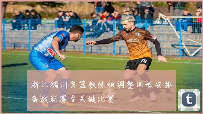 浙江稠州男篮教练组调整训练安排备战新赛季关键比赛