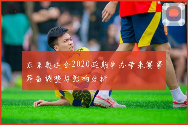 东京奥运会2020延期举办带来赛事筹备调整与影响分析
