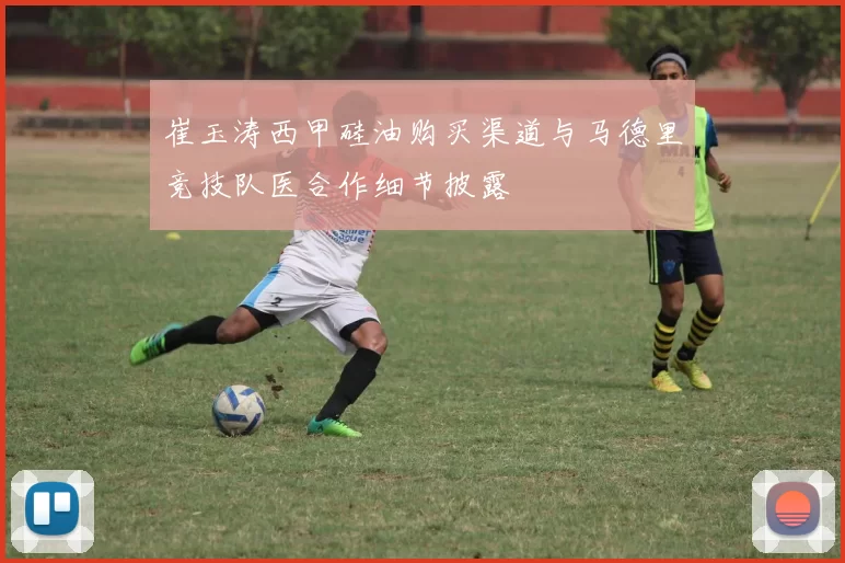 崔玉涛西甲硅油购买渠道与马德里竞技队医合作细节披露