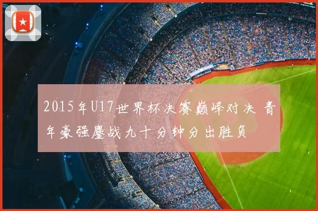 2015年U17世界杯决赛巅峰对决 青年豪强鏖战九十分钟分出胜负