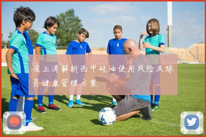 崔玉涛解析西甲硅油使用风险及球员健康管理方案