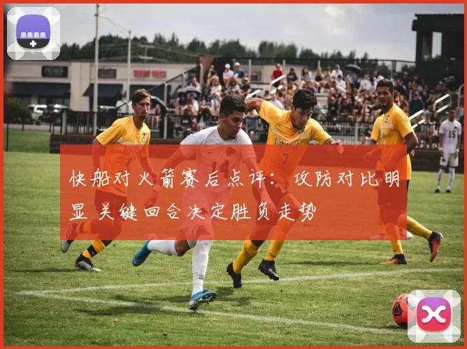快船对火箭赛后点评：攻防对比明显 关键回合决定胜负走势