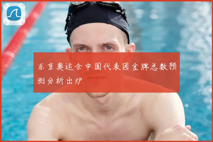 东京奥运会中国代表团金牌总数预测分析出炉