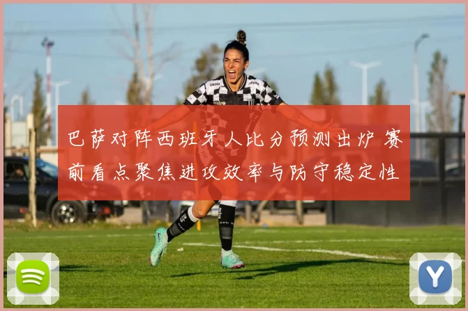 巴萨对阵西班牙人比分预测出炉 赛前看点聚焦进攻效率与防守稳定性
